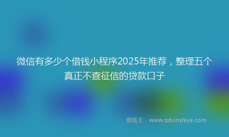 微信有多少个借钱小程序2025年推荐，整理五个真正不查征信的贷款口子