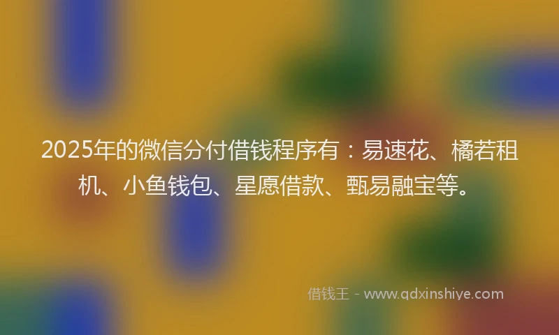 2025年的微信分付借钱程序有：易速花、橘若租机、小鱼钱包、星愿借款、甄易融宝等。