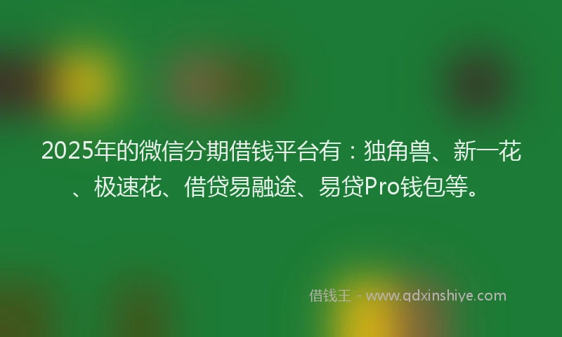 2025年的微信分期借钱平台有：独角兽、新一花、极速花、借贷易融途、易贷Pro钱包等。