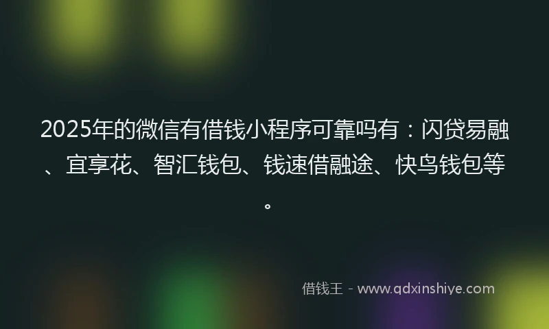 2025年的微信有借钱小程序可靠吗有：闪贷易融、宜享花、智汇钱包、钱速借融途、快鸟钱包等。