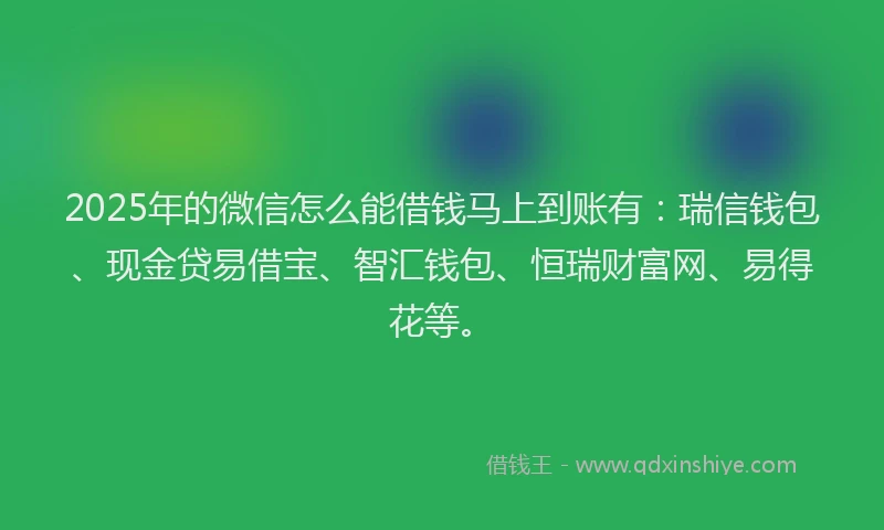 2025年的微信怎么能借钱马上到账有：瑞信钱包、现金贷易借宝、智汇钱包、恒瑞财富网、易得花等。