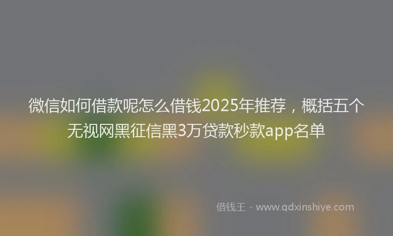 微信如何借款呢怎么借钱2025年推荐，概括五个无视网黑征信黑3万贷款秒款app名单