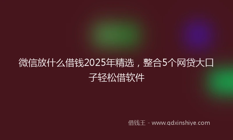 微信放什么借钱2025年精选，整合5个网贷大口子轻松借软件