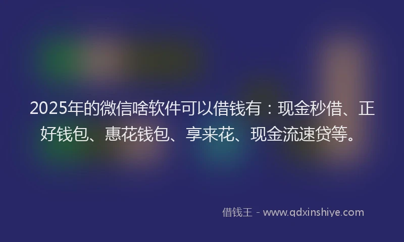 2025年的微信啥软件可以借钱有：现金秒借、正好钱包、惠花钱包、享来花、现金流速贷等。