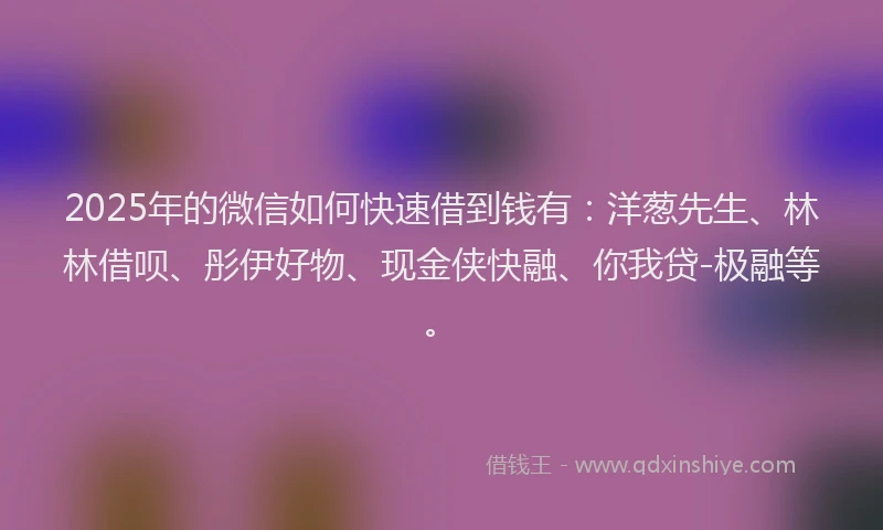 2025年的微信如何快速借到钱有：洋葱先生、林林借呗、彤伊好物、现金侠快融、你我贷-极融等。