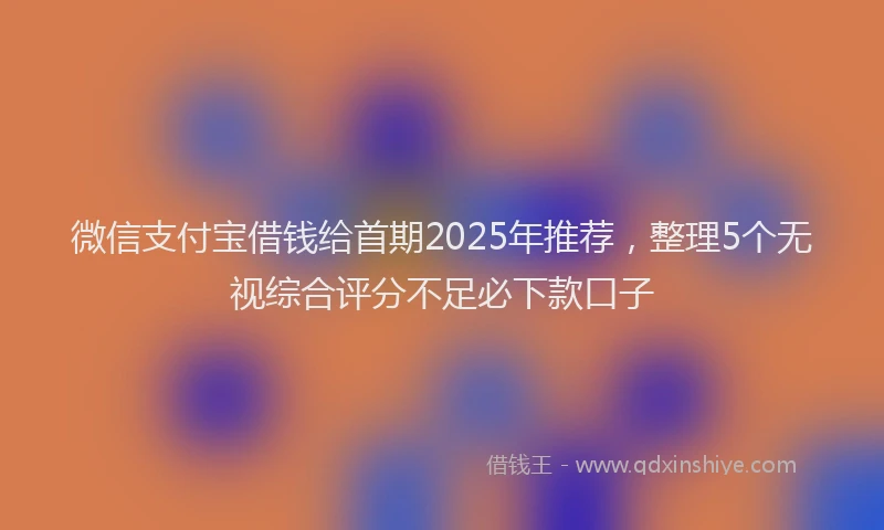 微信支付宝借钱给首期2025年推荐，整理5个无视综合评分不足必下款口子