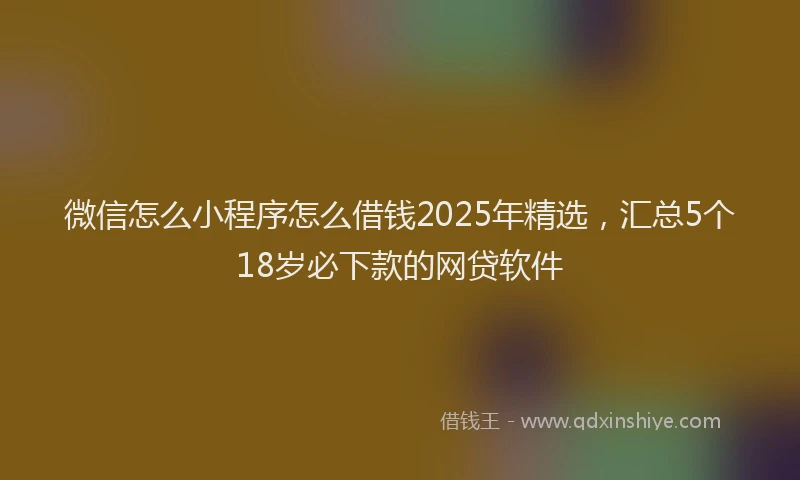 微信怎么小程序怎么借钱2025年精选，汇总5个18岁必下款的网贷软件