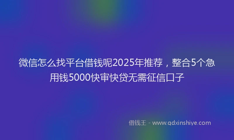 微信怎么找平台借钱呢2025年推荐，整合5个急用钱5000快审快贷无需征信口子