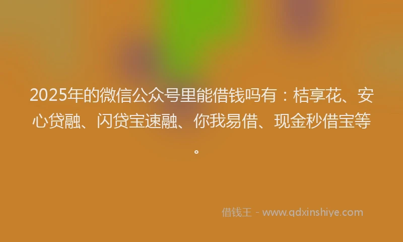2025年的微信公众号里能借钱吗有：桔享花、安心贷融、闪贷宝速融、你我易借、现金秒借宝等。