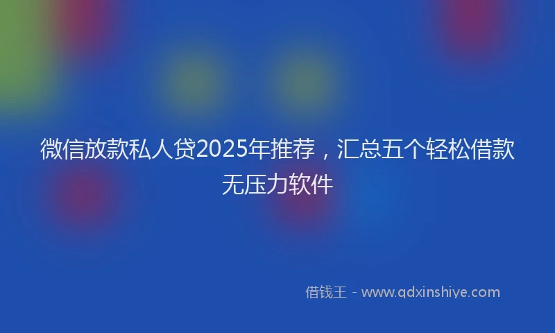 微信放款私人贷2025年推荐，汇总五个轻松借款无压力软件
