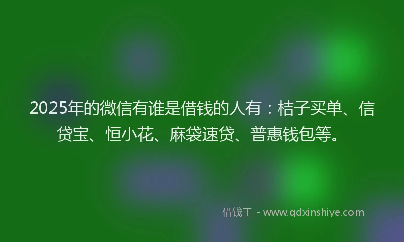 2025年的微信有谁是借钱的人有：桔子买单、信贷宝、恒小花、麻袋速贷、普惠钱包等。