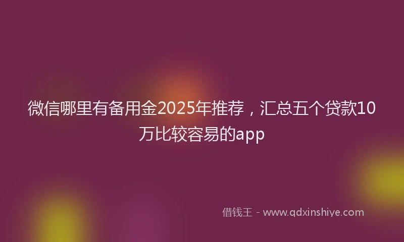 微信哪里有备用金2025年推荐，汇总五个贷款10万比较容易的app