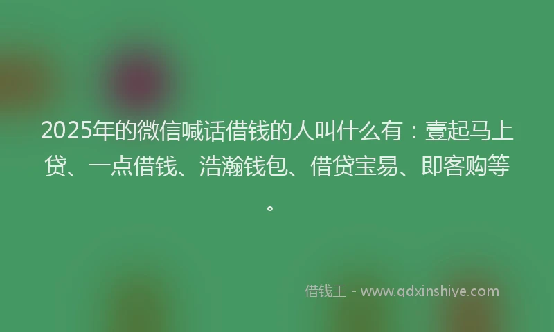2025年的微信喊话借钱的人叫什么有：壹起马上贷、一点借钱、浩瀚钱包、借贷宝易、即客购等。