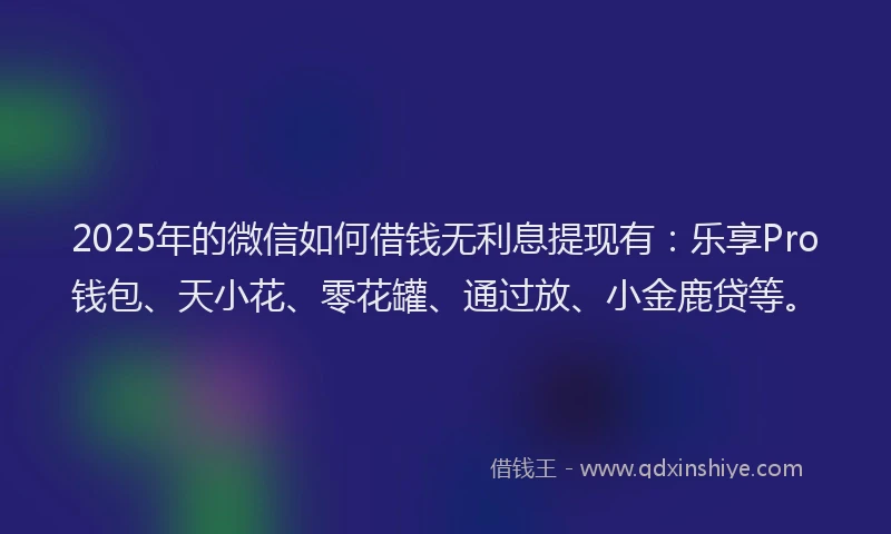 2025年的微信如何借钱无利息提现有：乐享Pro钱包、天小花、零花罐、通过放、小金鹿贷等。