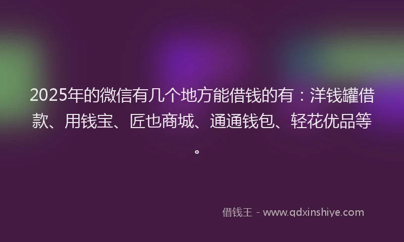 2025年的微信有几个地方能借钱的有：洋钱罐借款、用钱宝、匠也商城、通通钱包、轻花优品等。