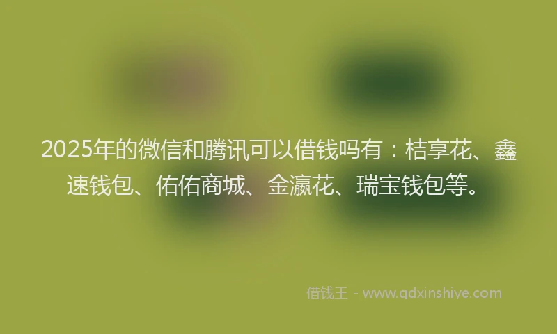 2025年的微信和腾讯可以借钱吗有：桔享花、鑫速钱包、佑佑商城、金瀛花、瑞宝钱包等。