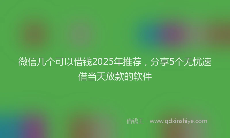 微信几个可以借钱2025年推荐，分享5个无忧速借当天放款的软件