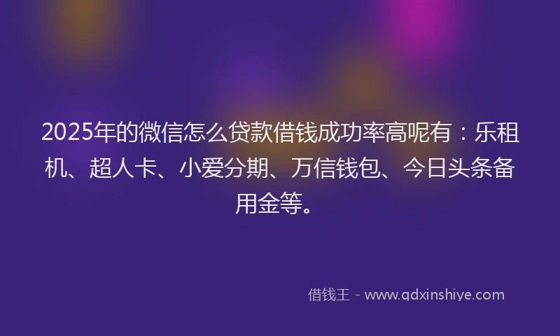 2025年的微信怎么贷款借钱成功率高呢有：乐租机、超人卡、小爱分期、万信钱包、今日头条备用金等。