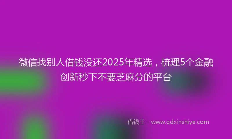微信找别人借钱没还2025年精选，梳理5个金融创新秒下不要芝麻分的平台
