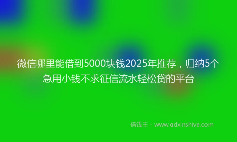 微信哪里能借到5000块钱2025年推荐，归纳5个急用小钱不求征信流水轻松贷的平台