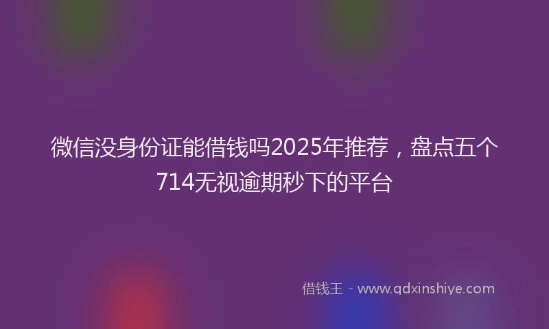 微信没身份证能借钱吗2025年推荐，盘点五个714无视逾期秒下的平台