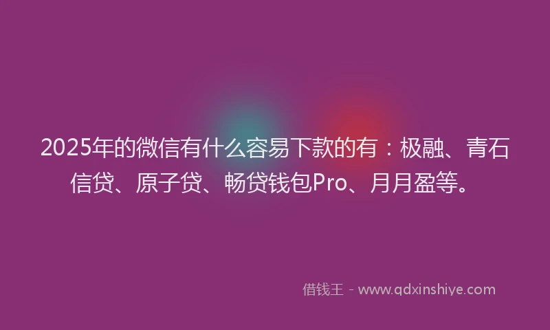 2025年的微信有什么容易下款的有：极融、青石信贷、原子贷、畅贷钱包Pro、月月盈等。