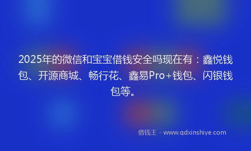 2025年的微信和宝宝借钱安全吗现在有：鑫悦钱包、开源商城、畅行花、鑫易Pro+钱包、闪银钱包等。