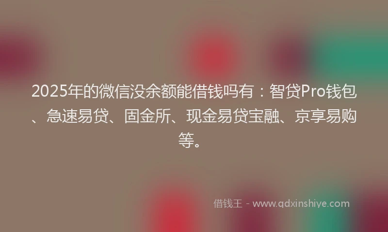 2025年的微信没余额能借钱吗有：智贷Pro钱包、急速易贷、固金所、现金易贷宝融、京享易购等。