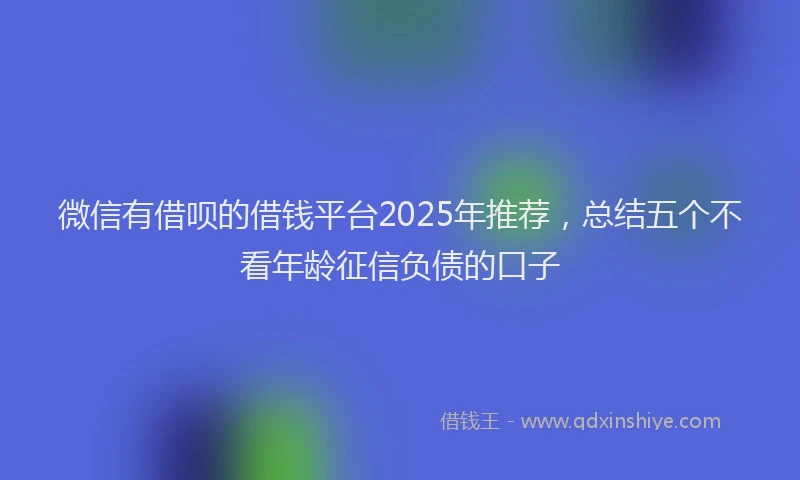 微信有借呗的借钱平台2025年推荐，总结五个不看年龄征信负债的口子