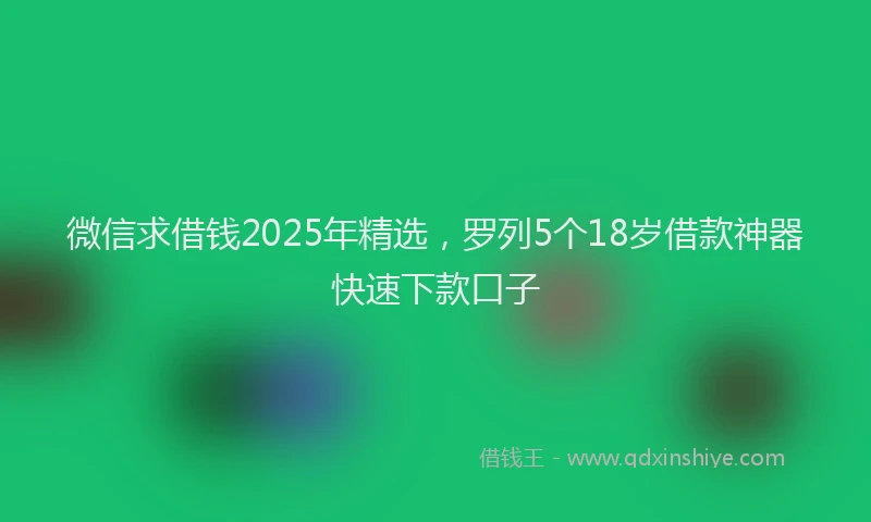 微信求借钱2025年精选，罗列5个18岁借款神器快速下款口子