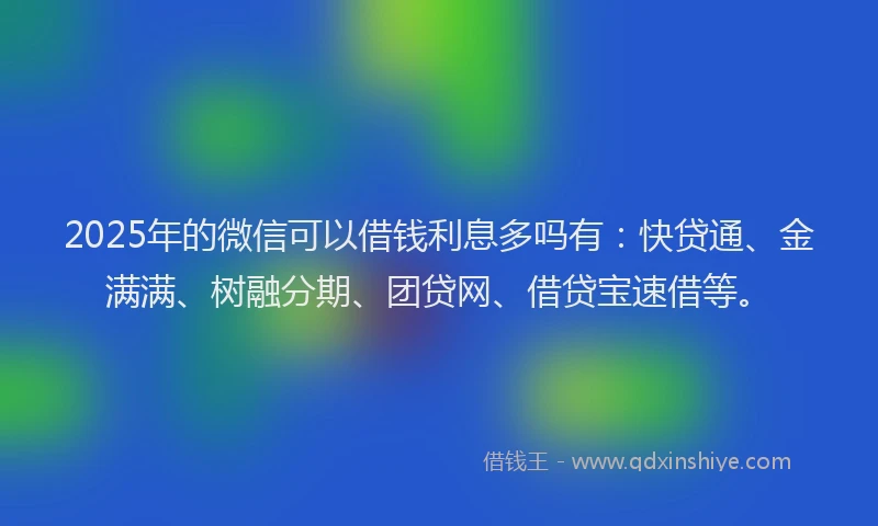 2025年的微信可以借钱利息多吗有：快贷通、金满满、树融分期、团贷网、借贷宝速借等。