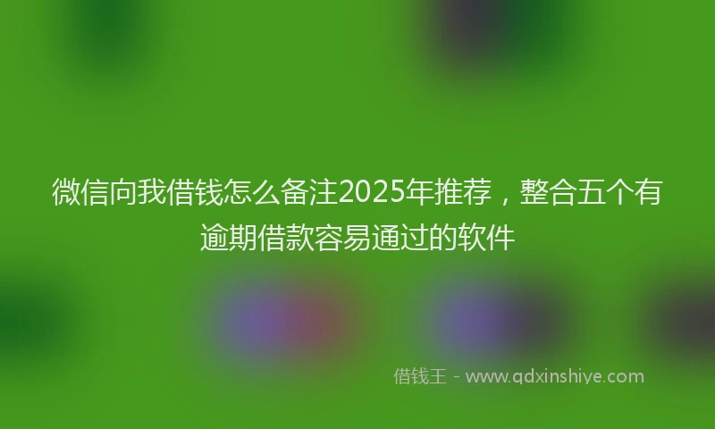 微信向我借钱怎么备注2025年推荐，整合五个有逾期借款容易通过的软件