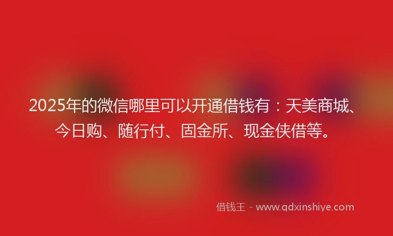 2025年的微信哪里可以开通借钱有：天美商城、今日购、随行付、固金所、现金侠借等。