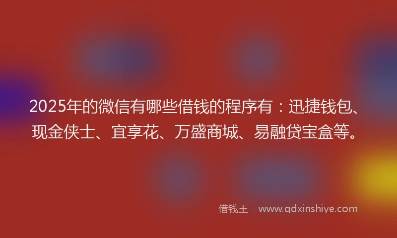 2025年的微信有哪些借钱的程序有：迅捷钱包、现金侠士、宜享花、万盛商城、易融贷宝盒等。