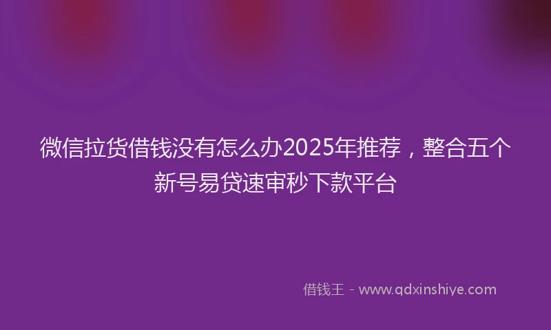 微信拉货借钱没有怎么办2025年推荐，整合五个新号易贷速审秒下款平台