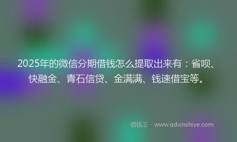 2025年的微信分期借钱怎么提取出来有：省呗、快融金、青石信贷、金满满、钱速借宝等。