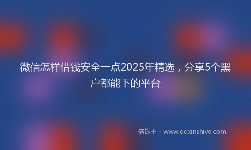 微信怎样借钱安全一点2025年精选，分享5个黑户都能下的平台