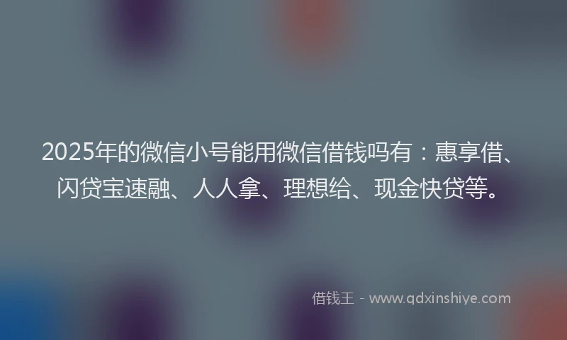 2025年的微信小号能用微信借钱吗有：惠享借、闪贷宝速融、人人拿、理想给、现金快贷等。