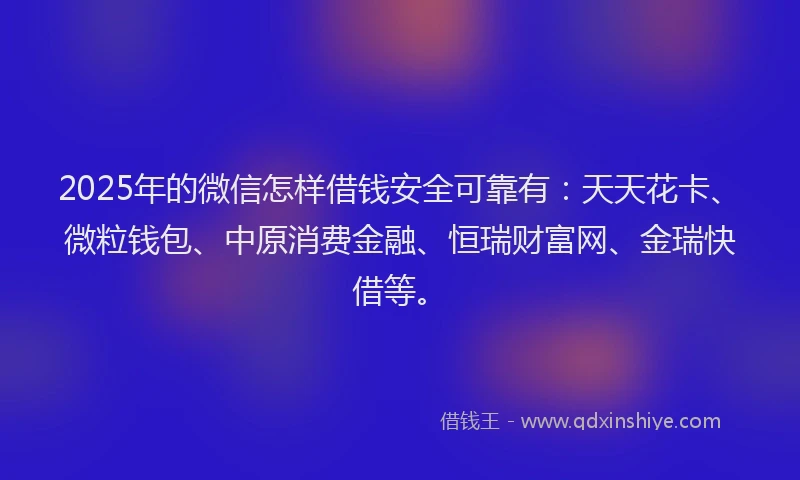 2025年的微信怎样借钱安全可靠有：天天花卡、微粒钱包、中原消费金融、恒瑞财富网、金瑞快借等。
