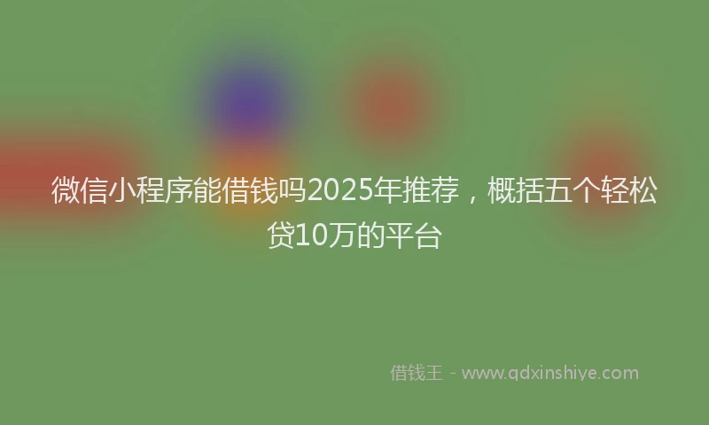 微信小程序能借钱吗2025年推荐，概括五个轻松贷10万的平台