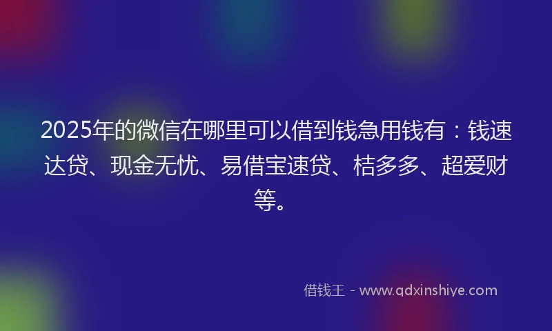 2025年的微信在哪里可以借到钱急用钱有：钱速达贷、现金无忧、易借宝速贷、桔多多、超爱财等。