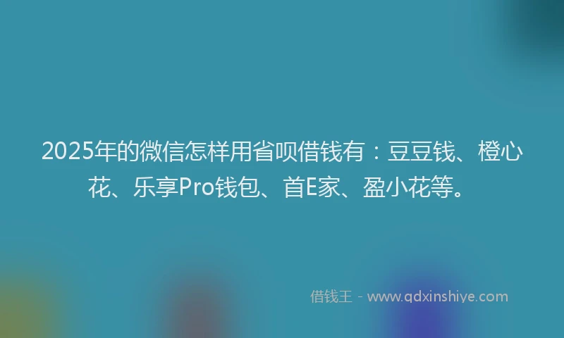2025年的微信怎样用省呗借钱有：豆豆钱、橙心花、乐享Pro钱包、首E家、盈小花等。