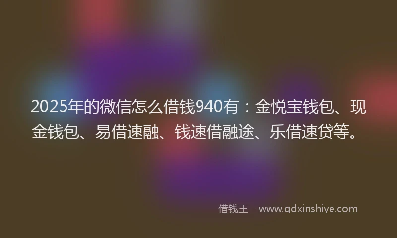 2025年的微信怎么借钱940有：金悦宝钱包、现金钱包、易借速融、钱速借融途、乐借速贷等。