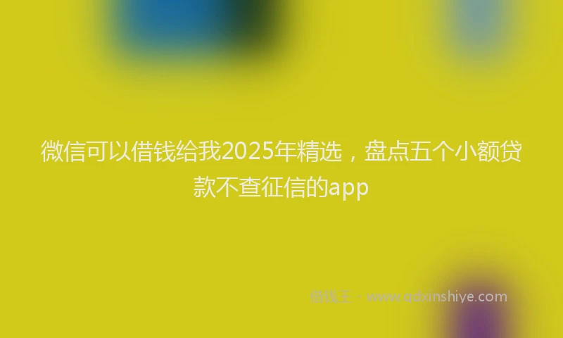 微信可以借钱给我2025年精选，盘点五个小额贷款不查征信的app