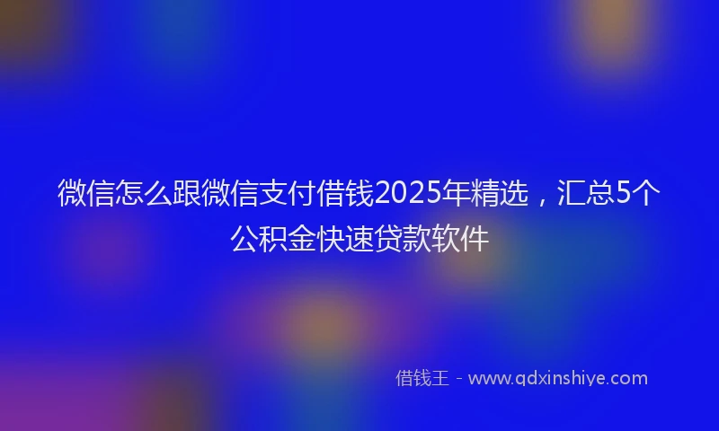 微信怎么跟微信支付借钱2025年精选，汇总5个公积金快速贷款软件