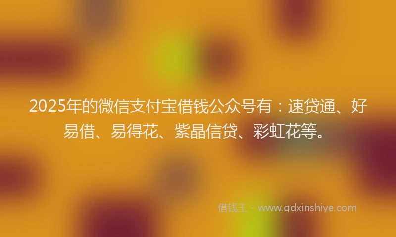 2025年的微信支付宝借钱公众号有：速贷通、好易借、易得花、紫晶信贷、彩虹花等。