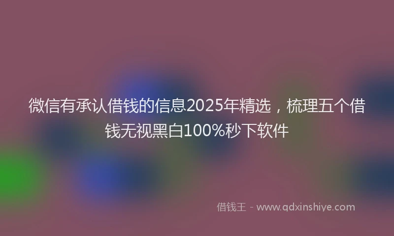 微信有承认借钱的信息2025年精选，梳理五个借钱无视黑白100%秒下软件