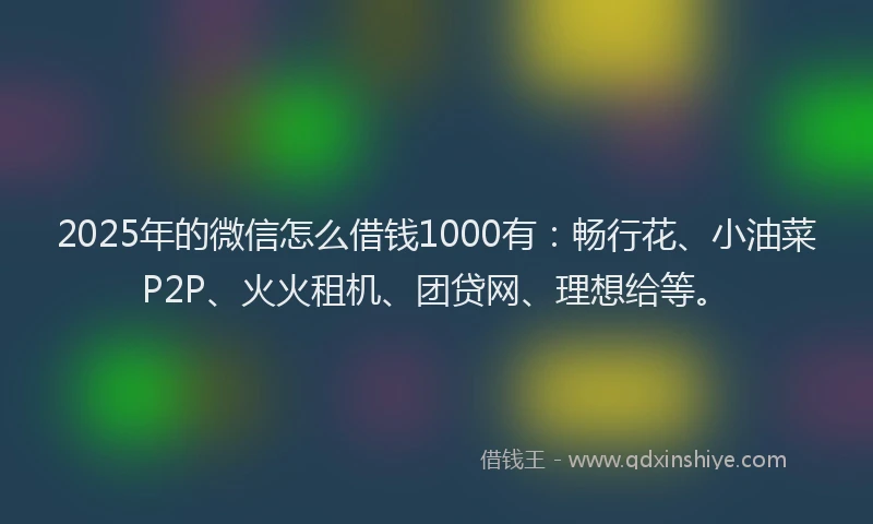2025年的微信怎么借钱1000有：畅行花、小油菜P2P、火火租机、团贷网、理想给等。