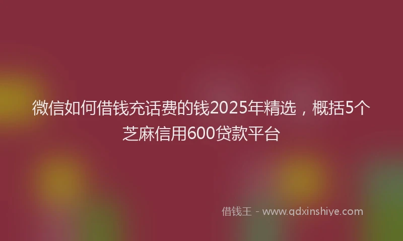 微信如何借钱充话费的钱2025年精选，概括5个芝麻信用600贷款平台