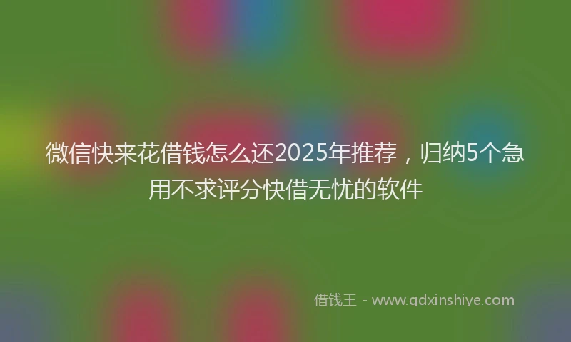 微信快来花借钱怎么还2025年推荐，归纳5个急用不求评分快借无忧的软件